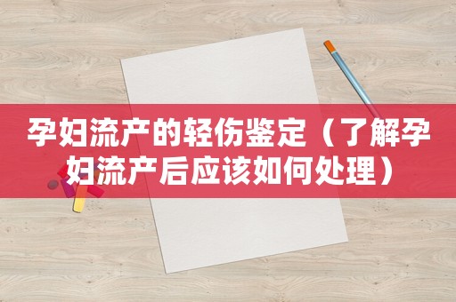 孕婦流產(chǎn)的輕傷鑒定（了解孕婦流產(chǎn)后應(yīng)該如何處理）