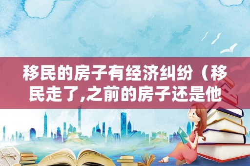 移民的房子有經濟糾紛（移民走了,之前的房子還是他的嗎）