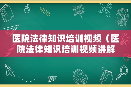 醫(yī)院法律知識培訓視頻（醫(yī)院法律知識培訓視頻講解）