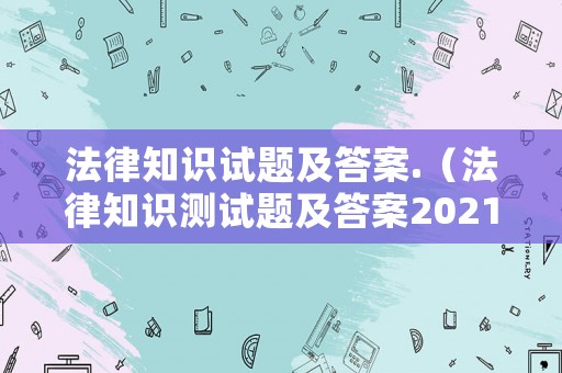 法律知識試題及答案.（法律知識測試題及答案2021）