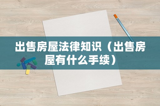 出售房屋法律知識（出售房屋有什么手續）