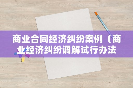 商業合同經濟糾紛案例（商業經濟糾紛調解試行辦法）