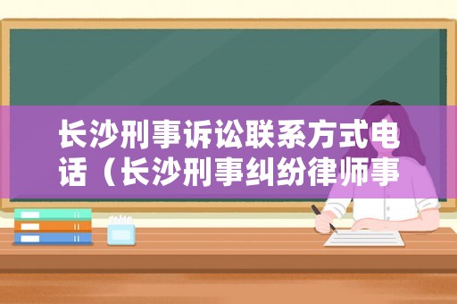 長沙刑事訴訟聯系方式電話（長沙刑事糾紛律師事務所）