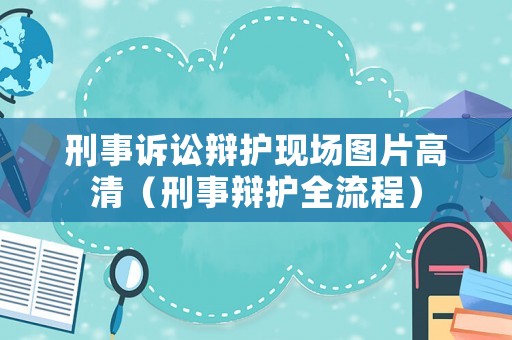 刑事訴訟辯護現場圖片高清（刑事辯護全流程）