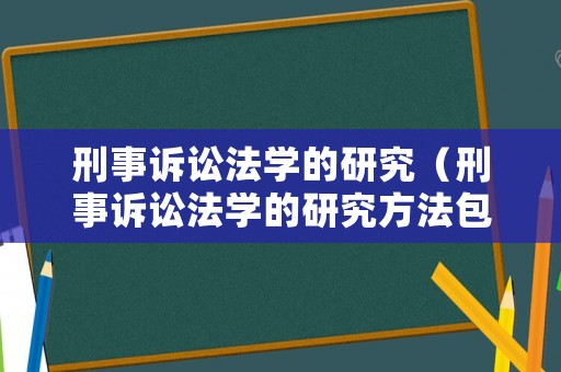 刑事訴訟法學的研究（刑事訴訟法學的研究方法包括）