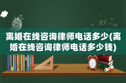 離婚在線咨詢律師電話多少(離婚在線咨詢律師電話多少錢)