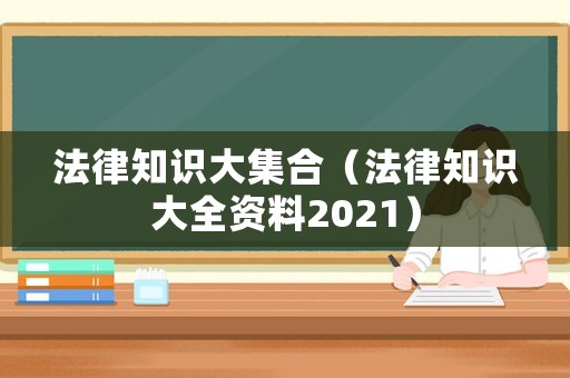 法律知識大集合（法律知識大全資料2021）