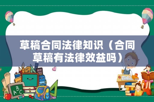 草稿合同法律知識（合同草稿有法律效益嗎）