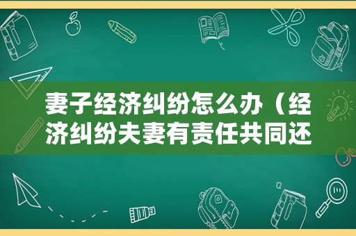 妻子經濟糾紛怎么辦（經濟糾紛夫妻有責任共同還債嗎）