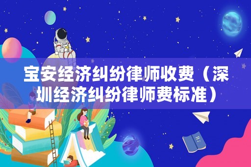 寶安經濟糾紛律師收費（深圳經濟糾紛律師費標準）