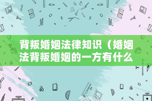 背叛婚姻法律知識（婚姻法背叛婚姻的一方有什么責任）