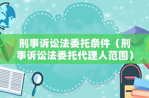 刑事訴訟法委托條件（刑事訴訟法委托代理人范圍）