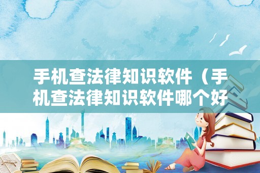 手機查法律知識軟件（手機查法律知識軟件哪個好）