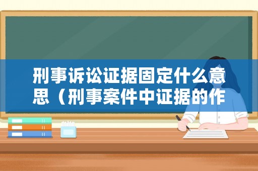 刑事訴訟證據固定什么意思（刑事案件中證據的作用）