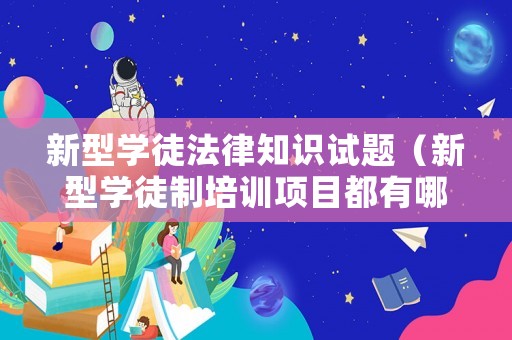 新型學徒法律知識試題（新型學徒制培訓項目都有哪些）