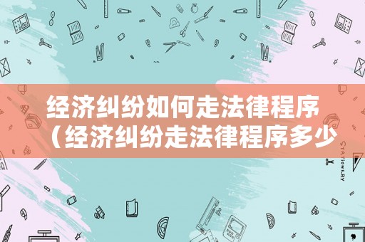 經(jīng)濟(jì)糾紛如何走法律程序（經(jīng)濟(jì)糾紛走法律程序多少天解決）