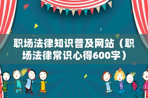 職場法律知識普及網站（職場法律常識心得600字）