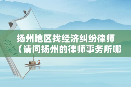 揚(yáng)州地區(qū)找經(jīng)濟(jì)糾紛律師（請(qǐng)問(wèn)揚(yáng)州的律師事務(wù)所哪里可以咨詢）