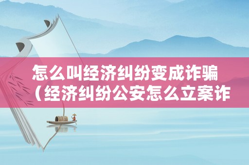 怎么叫經(jīng)濟糾紛變成詐騙（經(jīng)濟糾紛公安怎么立案詐騙呢?）