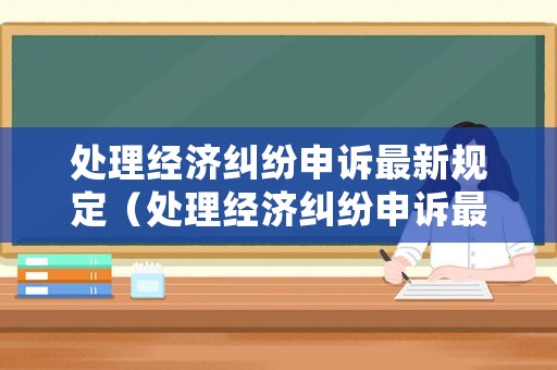 處理經濟糾紛申訴最新規(guī)定（處理經濟糾紛申訴最新規(guī)定是什么）
