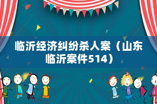 臨沂經濟糾紛殺人案（山東臨沂案件514）