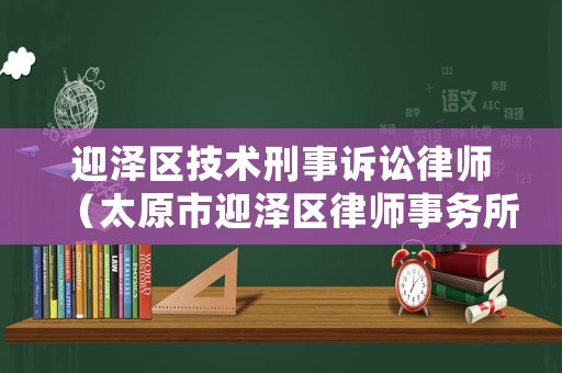 迎澤區(qū)技術(shù)刑事訴訟律師（太原市迎澤區(qū)律師事務(wù)所地址電話）