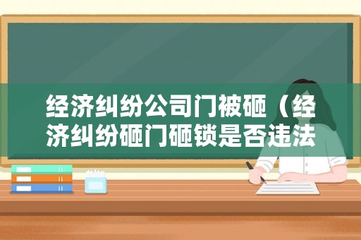 經濟糾紛公司門被砸（經濟糾紛砸門砸鎖是否違法）