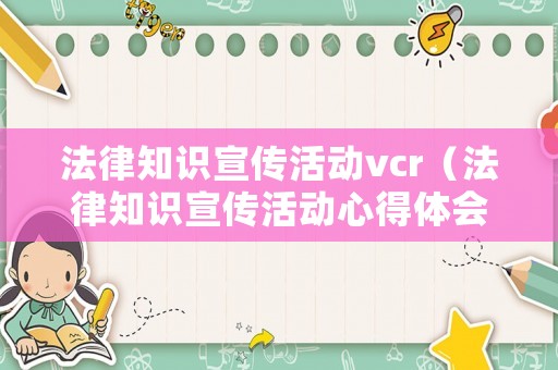 法律知識宣傳活動vcr（法律知識宣傳活動心得體會）