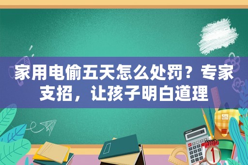 家用電偷五天怎么處罰？專家支招，讓孩子明白道理