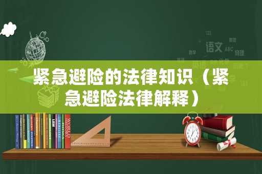 緊急避險的法律知識（緊急避險法律解釋）