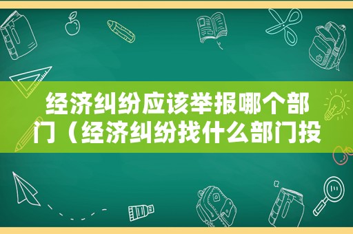 經濟糾紛應該舉報哪個部門（經濟糾紛找什么部門投訴）