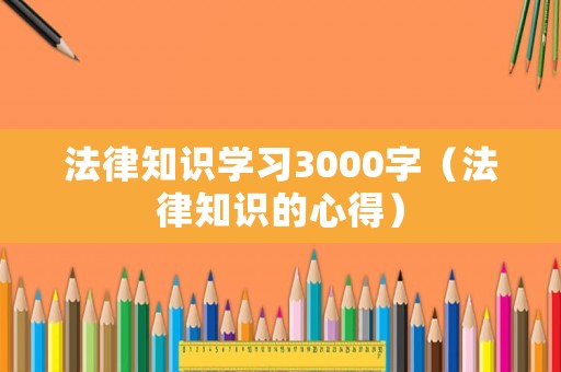 法律知識學習3000字（法律知識的心得）