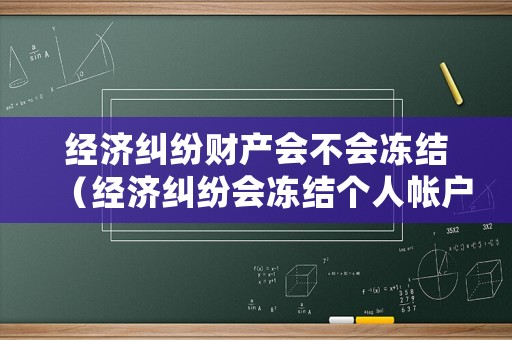 經濟糾紛財產會不會凍結（經濟糾紛會凍結個人帳戶嗎）