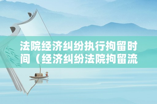 法院經(jīng)濟(jì)糾紛執(zhí)行拘留時(shí)間（經(jīng)濟(jì)糾紛法院拘留流程）