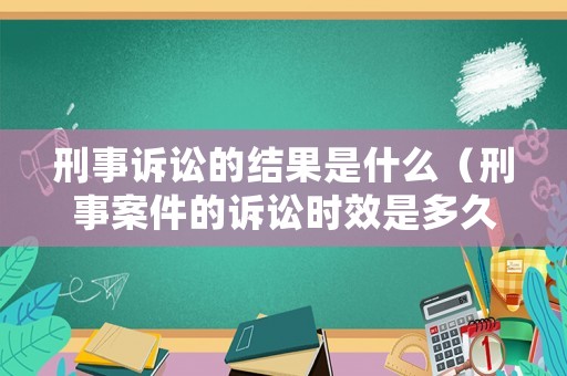 刑事訴訟的結果是什么（刑事案件的訴訟時效是多久）