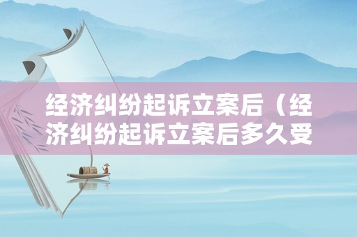 經濟糾紛起訴立案后（經濟糾紛起訴立案后多久受理）