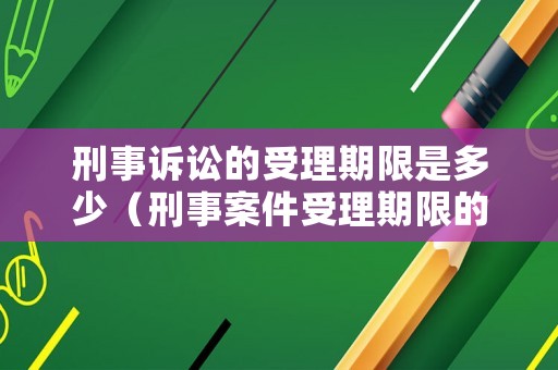 刑事訴訟的受理期限是多少（刑事案件受理期限的規定）