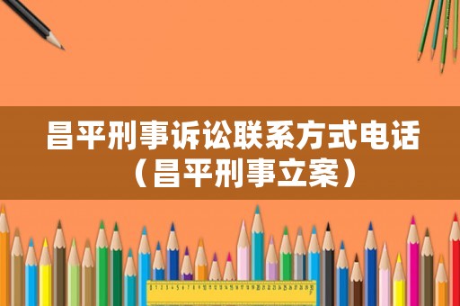 昌平刑事訴訟聯系方式電話（昌平刑事立案）