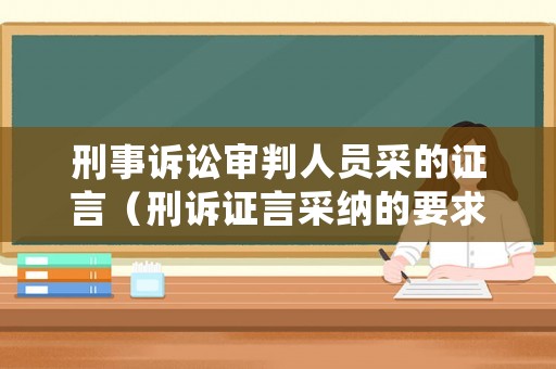刑事訴訟審判人員采的證言（刑訴證言采納的要求）
