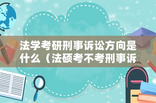 法學考研刑事訴訟方向是什么（法碩考不考刑事訴訟法）