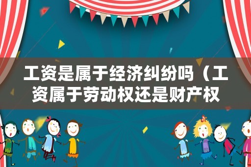 工資是屬于經濟糾紛嗎（工資屬于勞動權還是財產權）