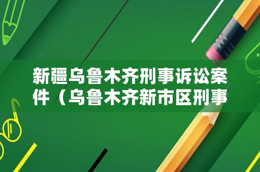 新疆烏魯木齊刑事訴訟案件（烏魯木齊新市區刑事案件律師）