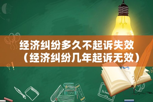 經(jīng)濟(jì)糾紛多久不起訴失效（經(jīng)濟(jì)糾紛幾年起訴無效）