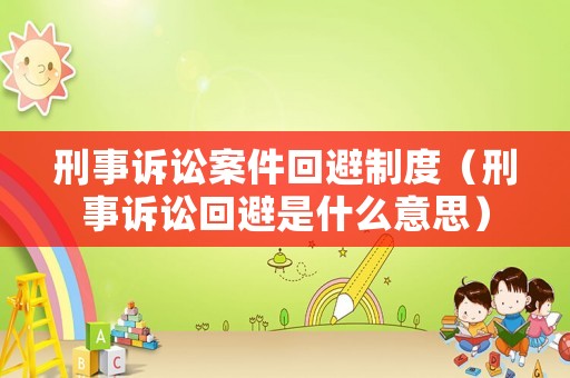 刑事訴訟案件回避制度（刑事訴訟回避是什么意思）