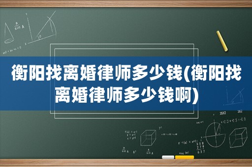 衡陽找離婚律師多少錢(衡陽找離婚律師多少錢啊)