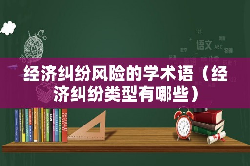 經濟糾紛風險的學術語（經濟糾紛類型有哪些）