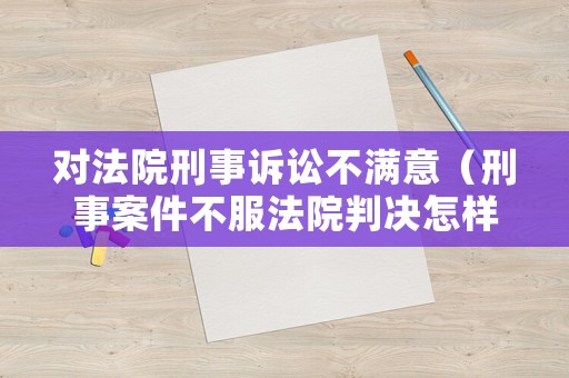 對(duì)法院刑事訴訟不滿意（刑事案件不服法院判決怎樣申訴）