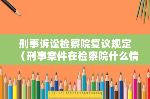 刑事訴訟檢察院復議規定（刑事案件在檢察院什么情況下能提出復議?）