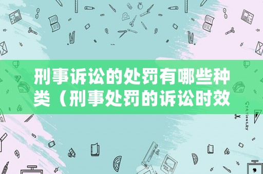 刑事訴訟的處罰有哪些種類（刑事處罰的訴訟時效）