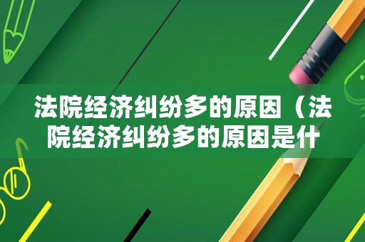 法院經濟糾紛多的原因（法院經濟糾紛多的原因是什么）